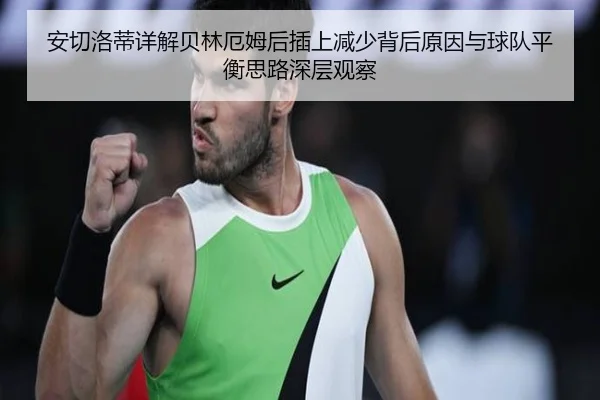 安切洛蒂详解贝林厄姆后插上减少背后原因与球队平衡思路深层观察